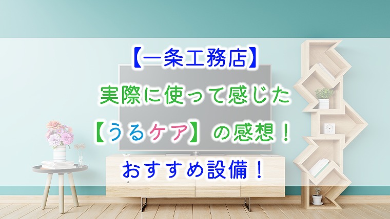 一条工務店 実際に使って感じた うるケア の感想 おすすめ設備 りか吉houseblog 一条工務店i Smartでお家を建てました