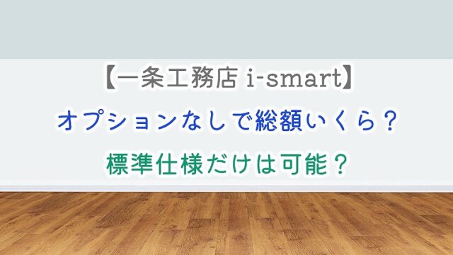 一条工務店 I Smart オプションなしで総額いくら 標準仕様だけは可能 りか吉houseblog 一条工務店i Smartでお家を建てました